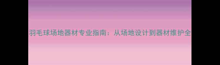 图片 羽毛球场地器材专业指南：从场地设计到器材维护全