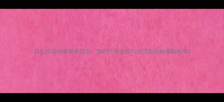 图片 羽毛球场地地面类型全：室内外专业级与经济型场地选购指南2