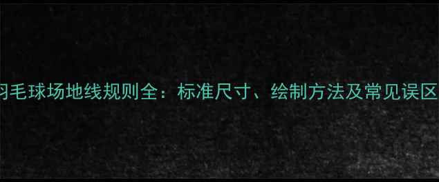 图片 羽毛球场地线规则全：标准尺寸、绘制方法及常见误区1