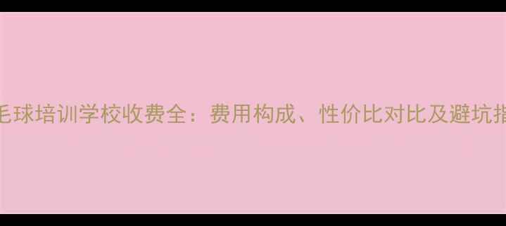 图片 羽毛球培训学校收费全：费用构成、性价比对比及避坑指南
