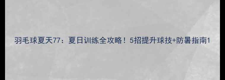 图片 羽毛球夏天77：夏日训练全攻略！5招提升球技+防暑指南1