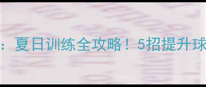 图片 羽毛球夏天77：夏日训练全攻略！5招提升球技+防暑指南2