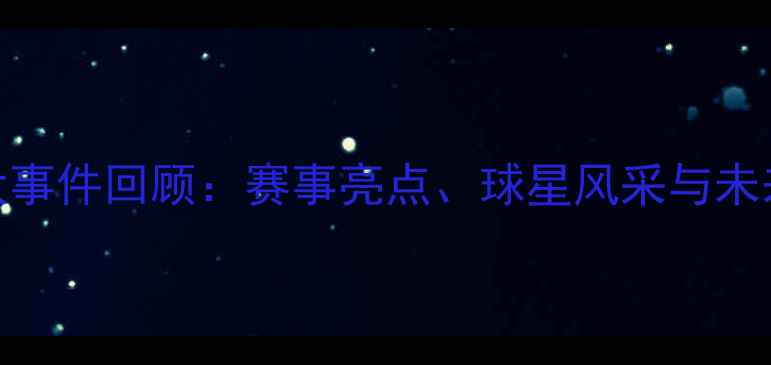 图片 羽毛球大事件回顾：赛事亮点、球星风采与未来趋势全