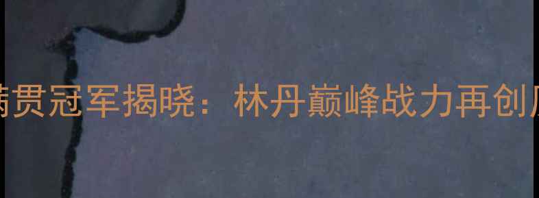 图片 羽毛球大满贯冠军揭晓：林丹巅峰战力再创历史性时刻