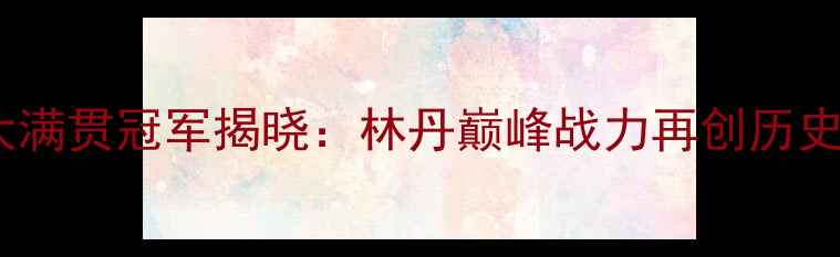 图片 羽毛球大满贯冠军揭晓：林丹巅峰战力再创历史性时刻2