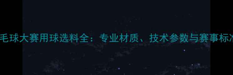 图片 羽毛球大赛用球选料全：专业材质、技术参数与赛事标准2