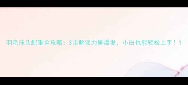图片 羽毛球头配重全攻略：3步解锁力量爆发，小白也能轻松上手！1
