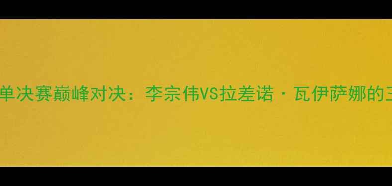 图片 羽毛球女单决赛巅峰对决：李宗伟VS拉差诺·瓦伊萨娜的王者之争2