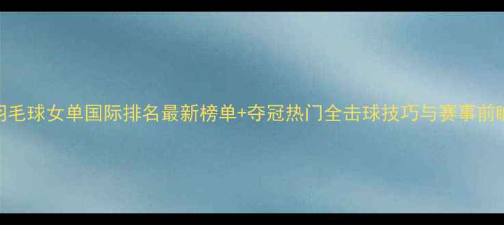 图片 羽毛球女单国际排名最新榜单+夺冠热门全击球技巧与赛事前瞻