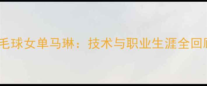 图片 羽毛球女单马琳：技术与职业生涯全回顾1