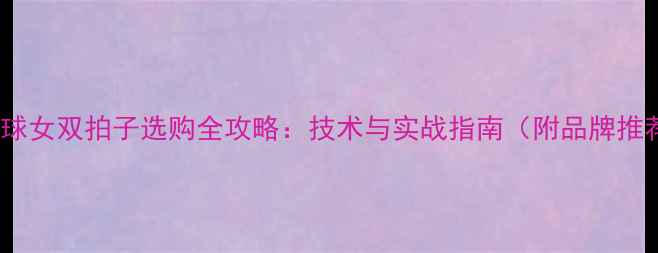 图片 羽毛球女双拍子选购全攻略：技术与实战指南（附品牌推荐）2