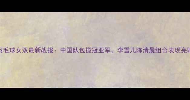 图片 羽毛球女双最新战报：中国队包揽冠亚军，李雪儿陈清晨组合表现亮眼