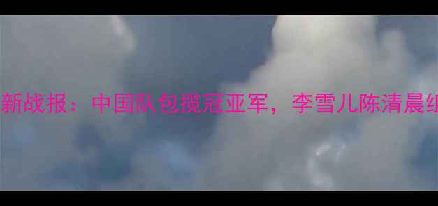 图片 羽毛球女双最新战报：中国队包揽冠亚军，李雪儿陈清晨组合表现亮眼1