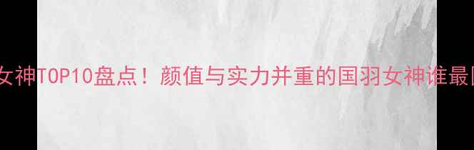 图片 羽毛球女神TOP10盘点！颜值与实力并重的国羽女神谁最圈粉？1