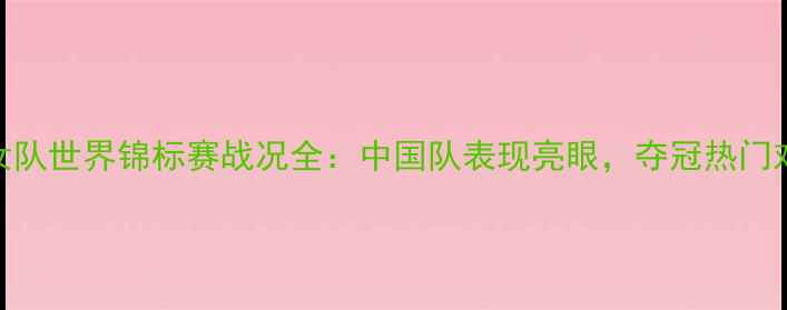图片 羽毛球女队世界锦标赛战况全：中国队表现亮眼，夺冠热门对决分析