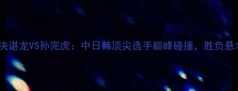 图片 羽毛球对决谌龙VS孙完虎：中日韩顶尖选手巅峰碰撞，胜负悬念拉满！1