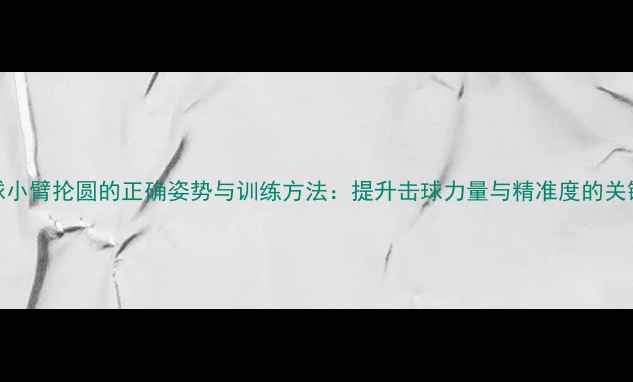 图片 羽毛球小臂抡圆的正确姿势与训练方法：提升击球力量与精准度的关键技巧