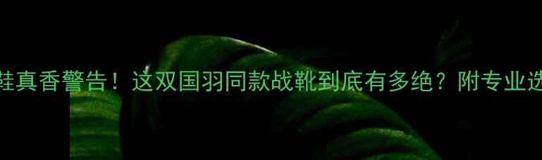 图片 羽毛球小黄鞋真香警告！这双国羽同款战靴到底有多绝？附专业选购攻略🏸✨