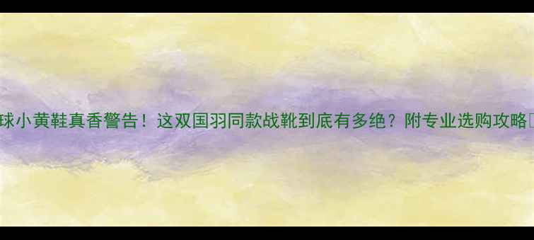 图片 羽毛球小黄鞋真香警告！这双国羽同款战靴到底有多绝？附专业选购攻略🏸✨2
