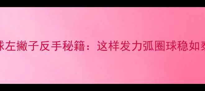 图片 羽毛球左撇子反手秘籍：这样发力弧圈球稳如泰山！