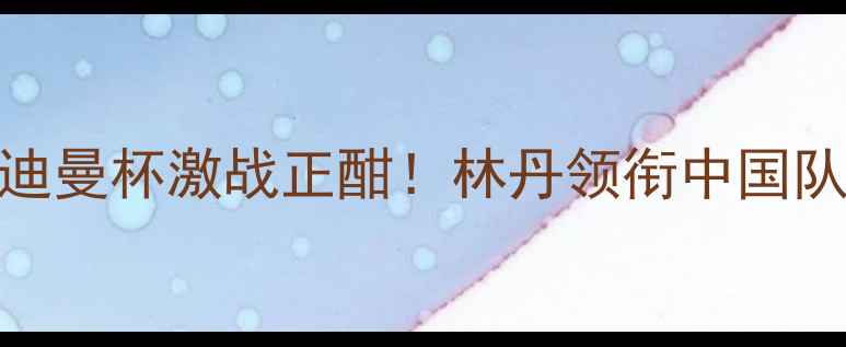图片 羽毛球年度收官战报：汤姆斯杯苏迪曼杯激战正酣！林丹领衔中国队强势夺冠，李宗伟伤退成最大悬念