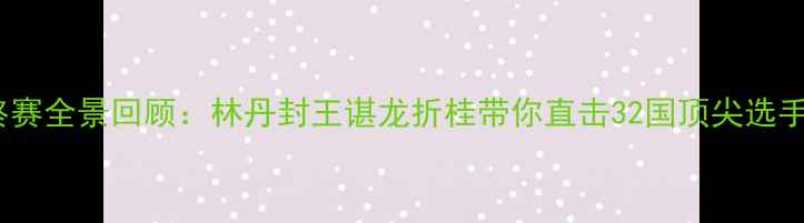 图片 羽毛球年终赛全景回顾：林丹封王谌龙折桂带你直击32国顶尖选手巅峰对决1