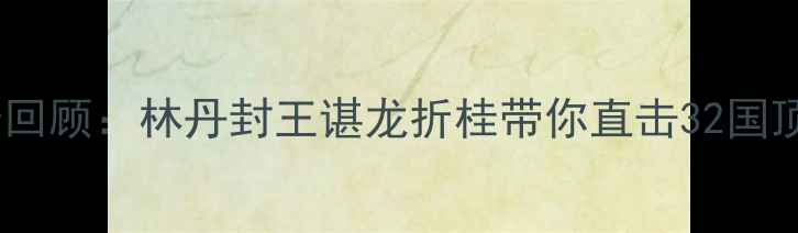 图片 羽毛球年终赛全景回顾：林丹封王谌龙折桂带你直击32国顶尖选手巅峰对决2