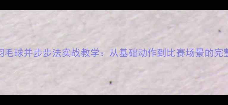 图片 羽毛球并步步法实战教学：从基础动作到比赛场景的完整