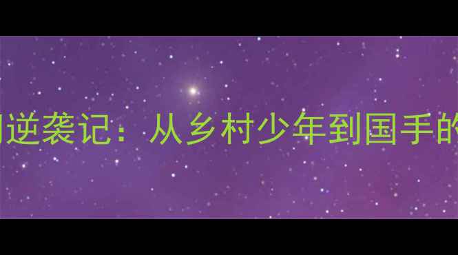 图片 羽毛球广西陈闯逆袭记：从乡村少年到国手的热血成长故事1