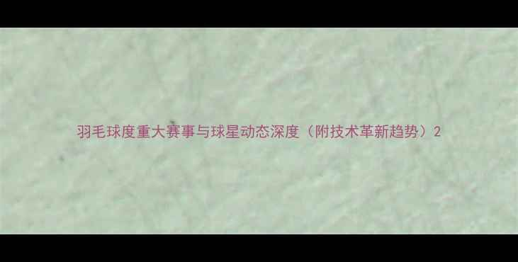 图片 羽毛球度重大赛事与球星动态深度（附技术革新趋势）2