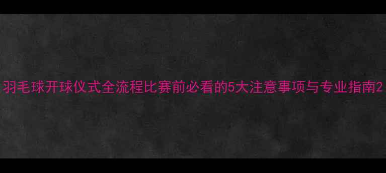 图片 羽毛球开球仪式全流程比赛前必看的5大注意事项与专业指南2