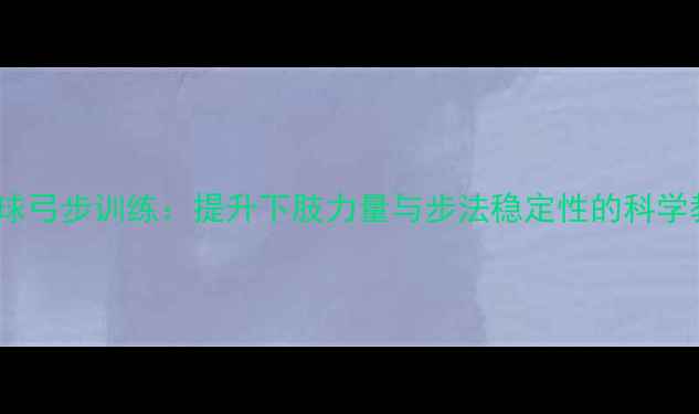 图片 羽毛球弓步训练：提升下肢力量与步法稳定性的科学教程2