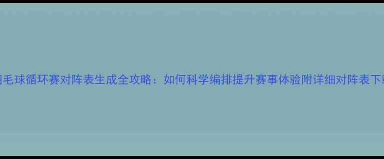 图片 羽毛球循环赛对阵表生成全攻略：如何科学编排提升赛事体验附详细对阵表下载