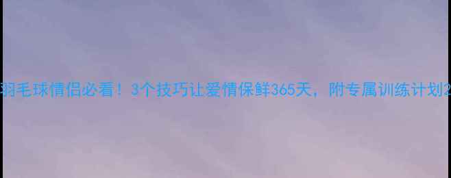 图片 羽毛球情侣必看！3个技巧让爱情保鲜365天，附专属训练计划2