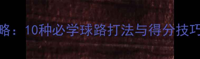 图片 羽毛球战术全攻略：10种必学球路打法与得分技巧（附实战案例）