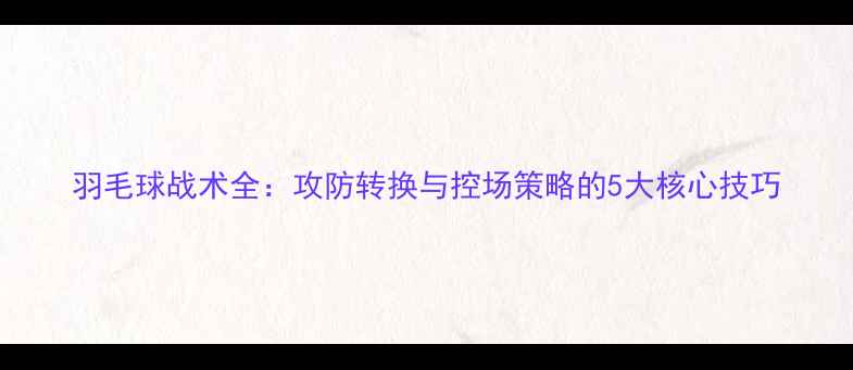 图片 羽毛球战术全：攻防转换与控场策略的5大核心技巧