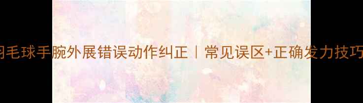 图片 羽毛球手腕外展错误动作纠正｜常见误区+正确发力技巧2