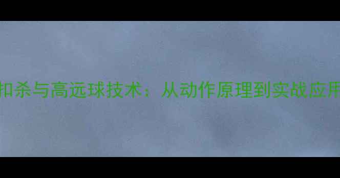 图片 羽毛球扣杀与高远球技术：从动作原理到实战应用全指南