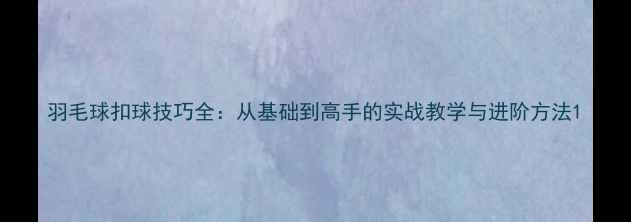 图片 羽毛球扣球技巧全：从基础到高手的实战教学与进阶方法1
