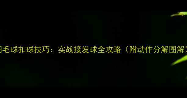 图片 羽毛球扣球技巧：实战接发球全攻略（附动作分解图解）