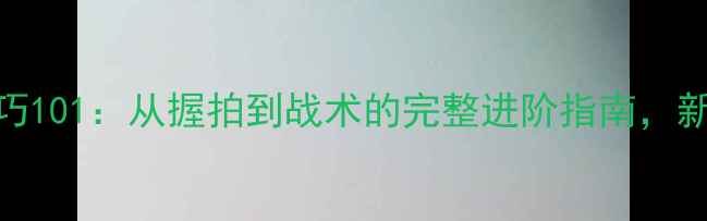 图片 羽毛球技巧101：从握拍到战术的完整进阶指南，新手必看！