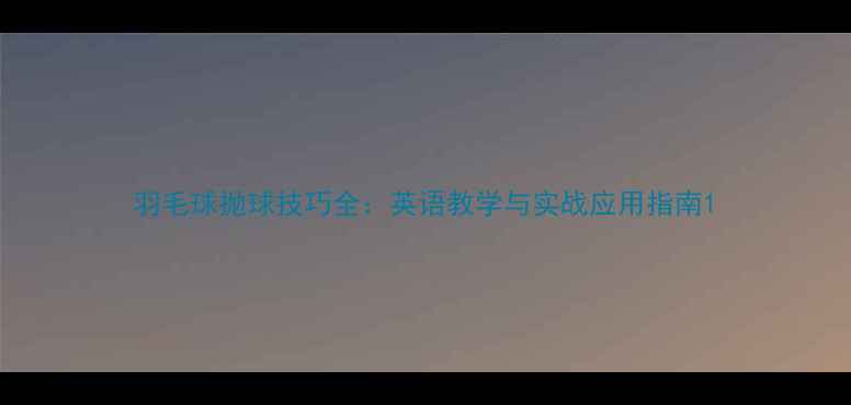 图片 羽毛球抛球技巧全：英语教学与实战应用指南1