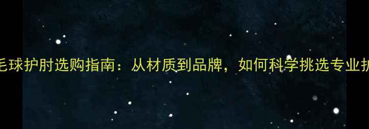 图片 羽毛球护肘选购指南：从材质到品牌，如何科学挑选专业护具