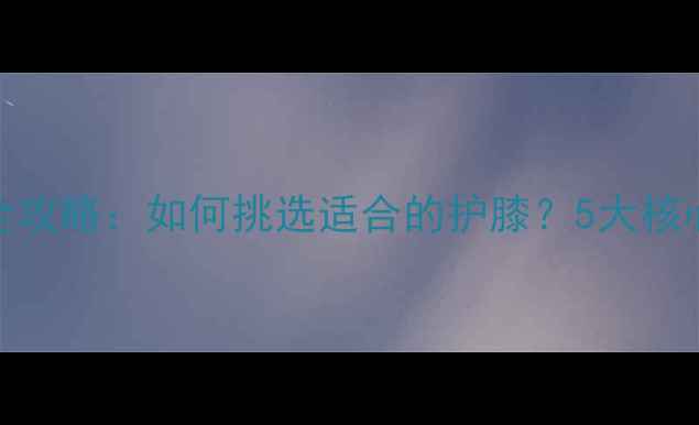 图片 羽毛球护膝选购全攻略：如何挑选适合的护膝？5大核心要素与实战推荐