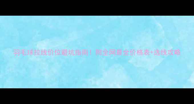 图片 羽毛球拉线价位避坑指南！附全网最全价格表+选线攻略