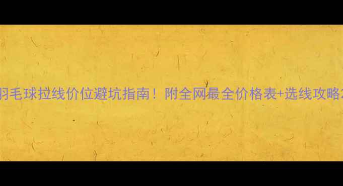 图片 羽毛球拉线价位避坑指南！附全网最全价格表+选线攻略2