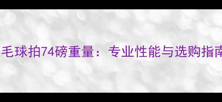 图片 羽毛球拍74磅重量：专业性能与选购指南1