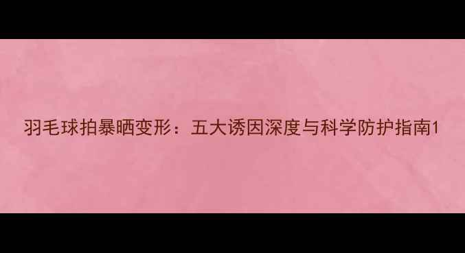 图片 羽毛球拍暴晒变形：五大诱因深度与科学防护指南1
