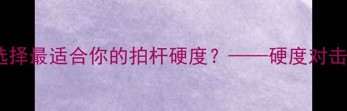 图片 羽毛球拍杆硬度全：如何选择最适合你的拍杆硬度？——硬度对击球性能的影响及选购技巧2