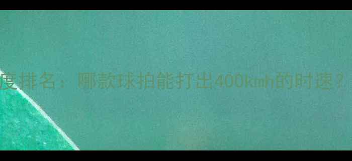 图片 羽毛球拍球速度排名：哪款球拍能打出400kmh的时速？四大王者装备